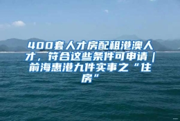 400套人才房配租港澳人才，符合这些条件可申请｜前海惠港九件实事之“住房”