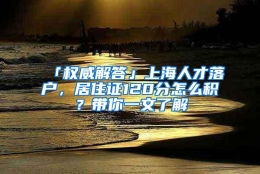 「权威解答」上海人才落户，居住证120分怎么积？带你一文了解