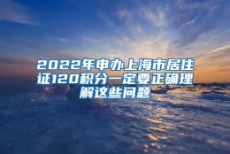 2022年申办上海市居住证120积分一定要正确理解这些问题