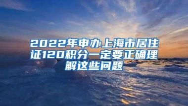 2022年申办上海市居住证120积分一定要正确理解这些问题