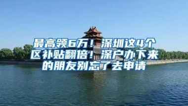 最高领6万！深圳这4个区补贴翻倍！深户办下来的朋友别忘了去申请