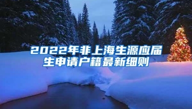 2022年非上海生源应届生申请户籍最新细则