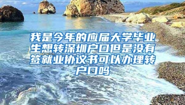 我是今年的应届大学毕业生想转深圳户口但是没有签就业协议书可以办理转户口吗