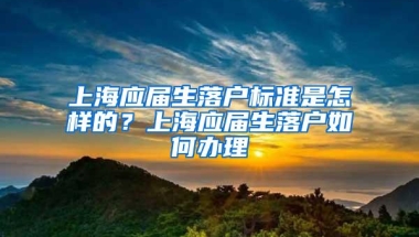 上海应届生落户标准是怎样的？上海应届生落户如何办理