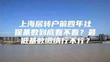 上海居转户前四年社保基数到底看不看？最低基数缴纳行不行？