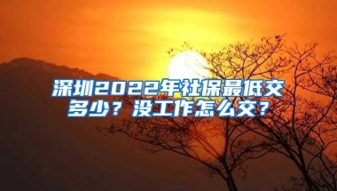 深圳2022年社保最低交多少？没工作怎么交？