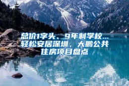 总价1字头、9年制学校...轻松安居深圳，大鹏公共住房项目盘点