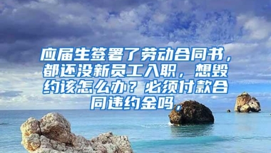 应届生签署了劳动合同书，都还没新员工入职，想毁约该怎么办？必须付款合同违约金吗，