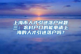 上海市人才引进落户问题三：农村户口的能申请上海的人才引进落户吗？