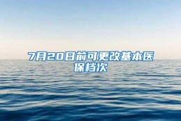 7月20日前可更改基本医保档次