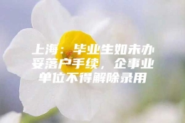 上海：毕业生如未办妥落户手续，企事业单位不得解除录用