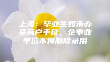 上海：毕业生如未办妥落户手续，企事业单位不得解除录用