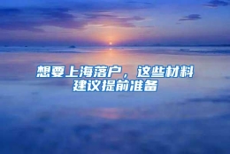 想要上海落户，这些材料建议提前准备