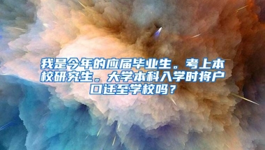 我是今年的应届毕业生。考上本校研究生。大学本科入学时将户口迁至学校吗？