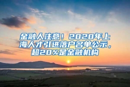 金融人注意！2020年上海人才引进落户名单公示，超20%是金融机构