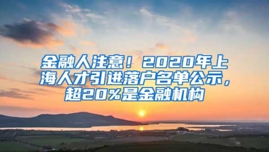 金融人注意！2020年上海人才引进落户名单公示，超20%是金融机构