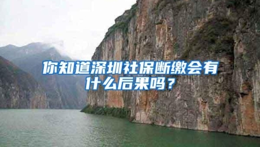 你知道深圳社保断缴会有什么后果吗？