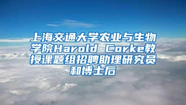 上海交通大学农业与生物学院Harold Corke教授课题组招聘助理研究员和博士后