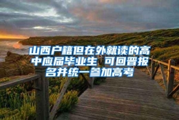 山西户籍但在外就读的高中应届毕业生 可回晋报名并统一参加高考