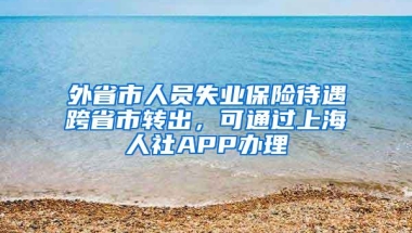 外省市人员失业保险待遇跨省市转出，可通过上海人社APP办理