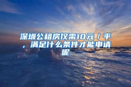 深圳公租房仅需10元／平，满足什么条件才能申请呢