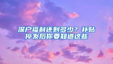 深户福利还剩多少？补贴停发后你要知道这些