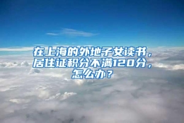 在上海的外地子女读书，居住证积分不满120分，怎么办？