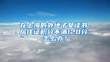 在上海的外地子女读书，居住证积分不满120分，怎么办？