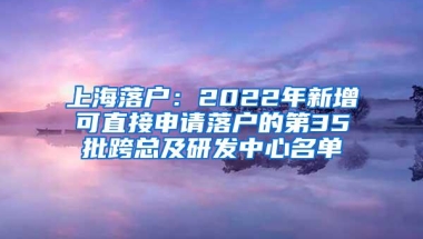 上海落户：2022年新增可直接申请落户的第35批跨总及研发中心名单