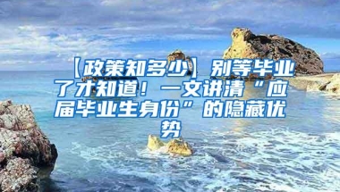 【政策知多少】别等毕业了才知道！一文讲清“应届毕业生身份”的隐藏优势