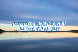 2022年上海落户人才引进重点机构有哪些？