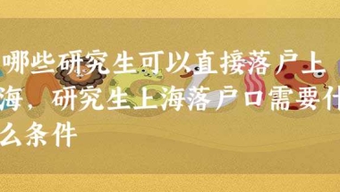 哪些研究生可以直接落户上海,研究生上海落户口需要什么条件