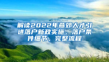 解读2022年燕郊人才引进落户新政实施，落户条件细节，完整流程