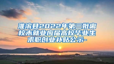 淮滨县2022年第三批离校未就业应届高校毕业生求职创业补贴公示-