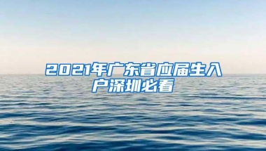 2021年广东省应届生入户深圳必看