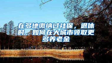 在多地缴纳过社保，退休时，如何在大城市领取更多养老金