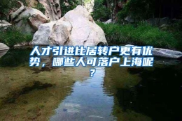 人才引进比居转户更有优势，哪些人可落户上海呢？