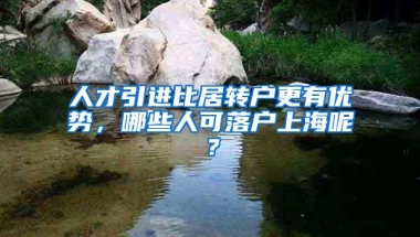 人才引进比居转户更有优势，哪些人可落户上海呢？