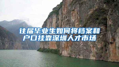 往届毕业生如何将档案和户口挂靠深圳人才市场