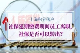 上海积分落户社保延期缴费期间员工离职，社保是否可以转出？