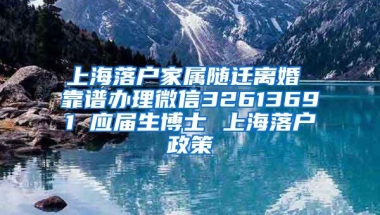 上海落户家属随迁离婚 靠谱办理微信32613691 应届生博士 上海落户政策