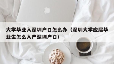 大学毕业入深圳户口怎么办（深圳大学应届毕业生怎么入户深圳户口）