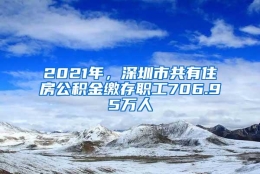 2021年，深圳市共有住房公积金缴存职工706.95万人