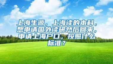 上海生源，上海读的本科，想申请国外读研然后回来，申请上海户口，按照什么标准？