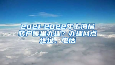 2021-2022年上海居转户哪里办理？办理网点地址、电话