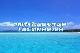 2017年应届毕业生落户上海标准打分是72分