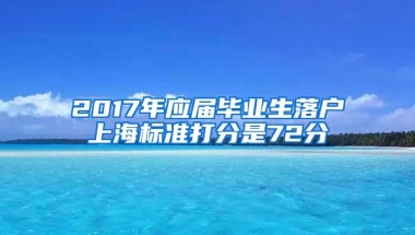 2017年应届毕业生落户上海标准打分是72分