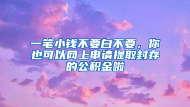 一笔小钱不要白不要，你也可以网上申请提取封存的公积金啦