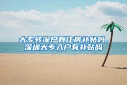 大专转深户有住房补贴吗，深圳大专入户有补贴吗