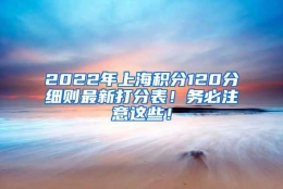 2022年上海积分120分细则最新打分表！务必注意这些！